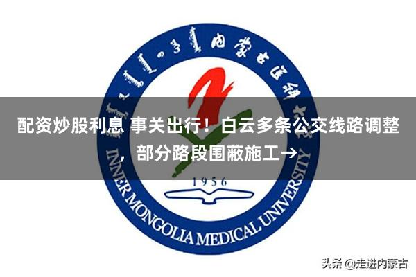 配资炒股利息 事关出行！白云多条公交线路调整，部分路段围蔽施工→