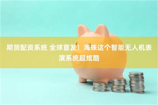 期货配资系统 全球首发！海珠这个智能无人机表演系统超炫酷