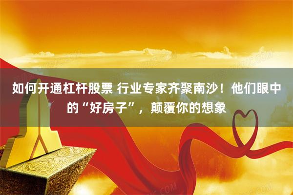 如何开通杠杆股票 行业专家齐聚南沙！他们眼中的“好房子”，颠覆你的想象