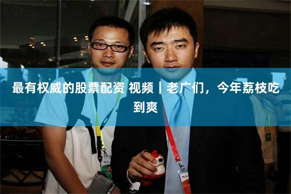 最有权威的股票配资 视频｜老广们，今年荔枝吃到爽