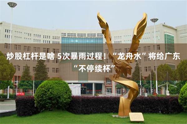 炒股杠杆是啥 5次暴雨过程！“龙舟水”将给广东“不停续杯”