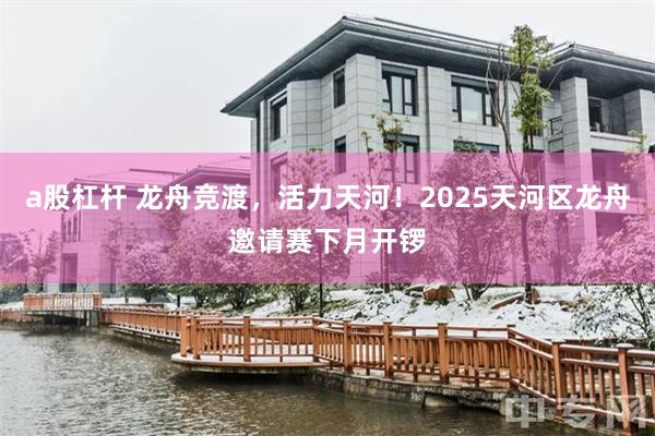 a股杠杆 龙舟竞渡，活力天河！2025天河区龙舟邀请赛下月开锣