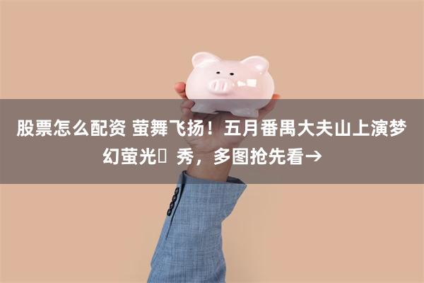 股票怎么配资 萤舞飞扬！五月番禺大夫山上演梦幻萤光‌秀，多图抢先看→