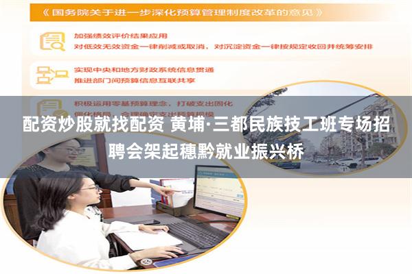 配资炒股就找配资 黄埔·三都民族技工班专场招聘会架起穗黔就业振兴桥