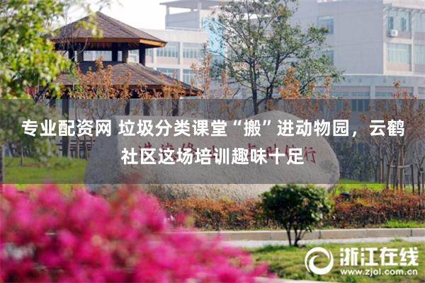 专业配资网 垃圾分类课堂“搬”进动物园，云鹤社区这场培训趣味十足