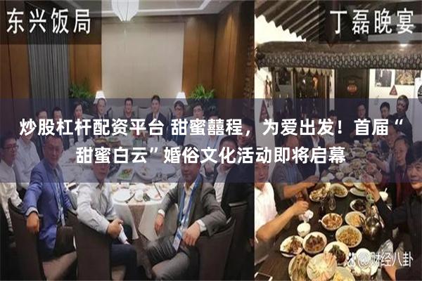 炒股杠杆配资平台 甜蜜囍程，为爱出发！首届“甜蜜白云”婚俗文化活动即将启幕