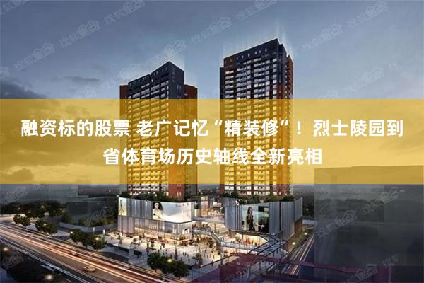 融资标的股票 老广记忆“精装修”！烈士陵园到省体育场历史轴线全新亮相