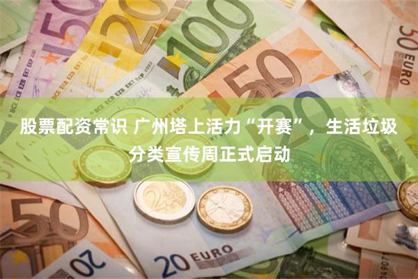 股票配资常识 广州塔上活力“开赛”，生活垃圾分类宣传周正式启动