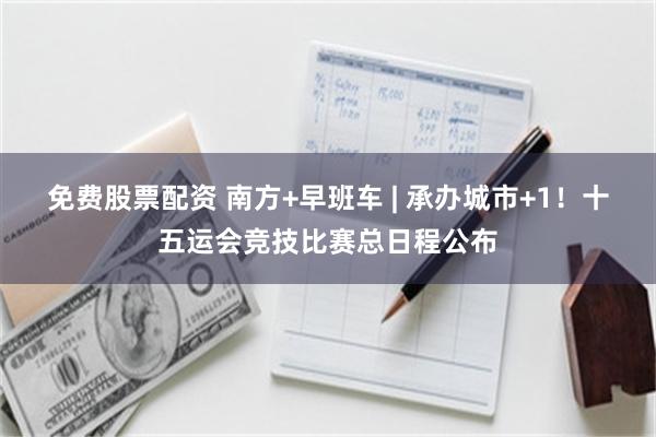 免费股票配资 南方+早班车 | 承办城市+1！十五运会竞技比赛总日程公布