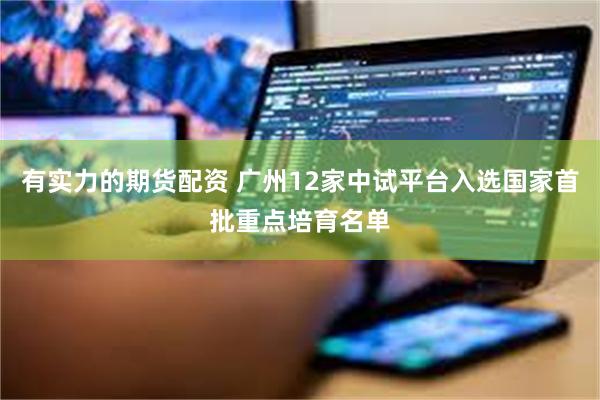 有实力的期货配资 广州12家中试平台入选国家首批重点培育名单