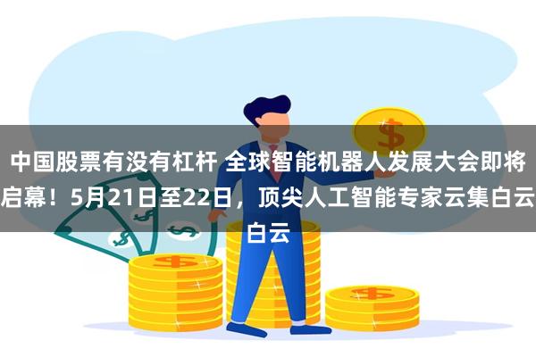 中国股票有没有杠杆 全球智能机器人发展大会即将启幕！5月21日至22日，顶尖人工智能专家云集白云