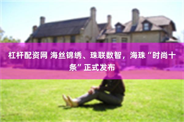 杠杆配资网 海丝锦绣、珠联数智，海珠“时尚十条”正式发布