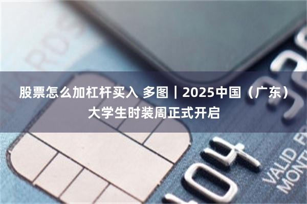 股票怎么加杠杆买入 多图｜2025中国（广东）大学生时装周正式开启