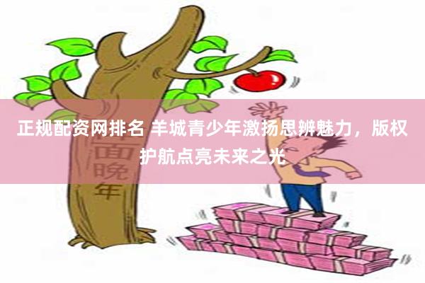 正规配资网排名 羊城青少年激扬思辨魅力，版权护航点亮未来之光