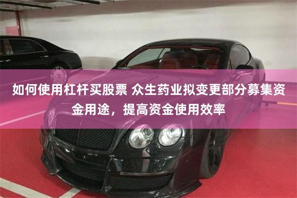 如何使用杠杆买股票 众生药业拟变更部分募集资金用途，提高资金使用效率