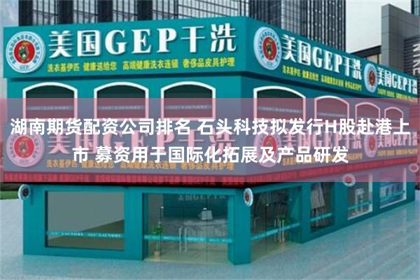 湖南期货配资公司排名 石头科技拟发行H股赴港上市 募资用于国际化拓展及产品研发