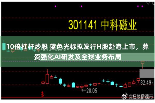 10倍杠杆炒股 蓝色光标拟发行H股赴港上市，募资强化AI研发及全球业务布局