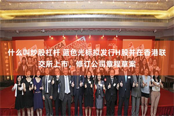 什么叫炒股杠杆 蓝色光标拟发行H股并在香港联交所上市，修订公司章程草案
