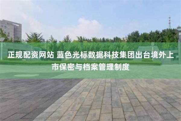 正规配资网站 蓝色光标数据科技集团出台境外上市保密与档案管理制度