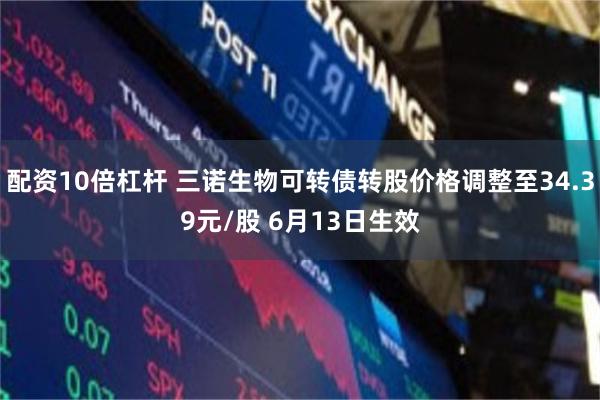 配资10倍杠杆 三诺生物可转债转股价格调整至34.39元/股 6月13日生效