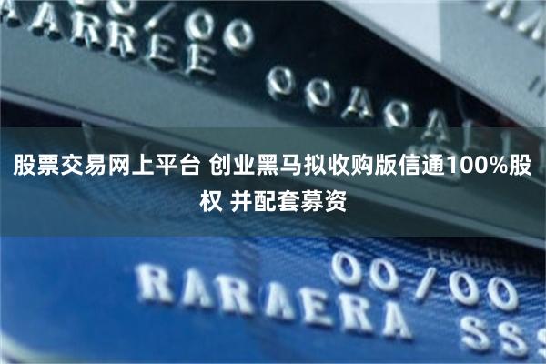 股票交易网上平台 创业黑马拟收购版信通100%股权 并配套募资