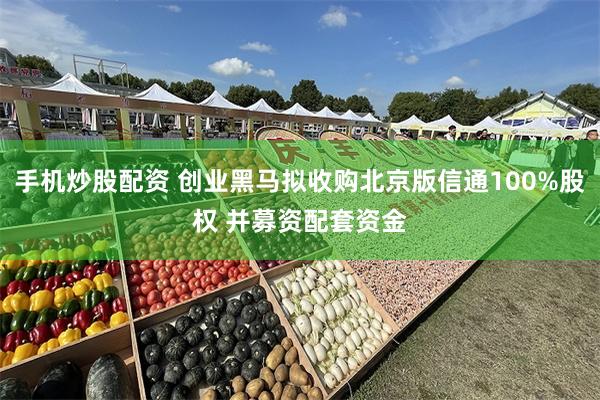 手机炒股配资 创业黑马拟收购北京版信通100%股权 并募资配套资金