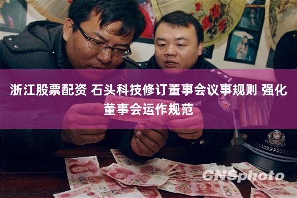 浙江股票配资 石头科技修订董事会议事规则 强化董事会运作规范