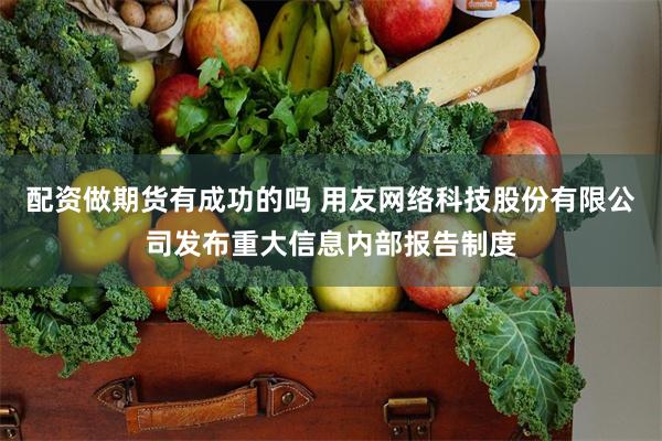 配资做期货有成功的吗 用友网络科技股份有限公司发布重大信息内部报告制度