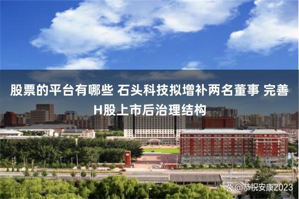 股票的平台有哪些 石头科技拟增补两名董事 完善H股上市后治理结构