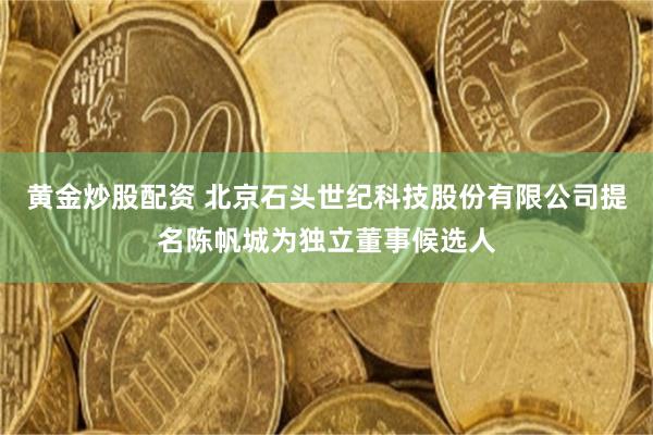 黄金炒股配资 北京石头世纪科技股份有限公司提名陈帆城为独立董事候选人