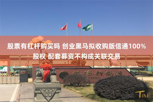 股票有杠杆购买吗 创业黑马拟收购版信通100%股权 配套募资不构成关联交易