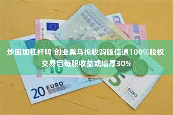 炒股加杠杆吗 创业黑马拟收购版信通100%股权 交易后每股收益或增厚30%