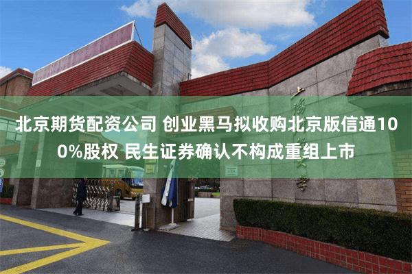 北京期货配资公司 创业黑马拟收购北京版信通100%股权 民生证券确认不构成重组上市