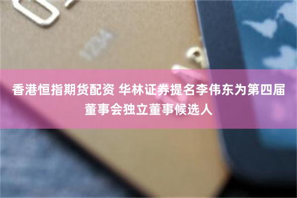 香港恒指期货配资 华林证券提名李伟东为第四届董事会独立董事候选人