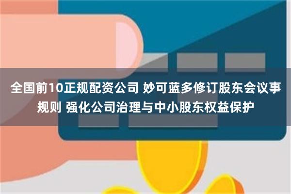 全国前10正规配资公司 妙可蓝多修订股东会议事规则 强化公司治理与中小股东权益保护