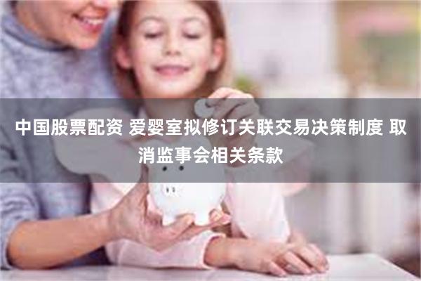 中国股票配资 爱婴室拟修订关联交易决策制度 取消监事会相关条款