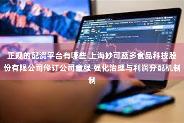 正规的配资平台有哪些 上海妙可蓝多食品科技股份有限公司修订公司章程 强化治理与利润分配机制