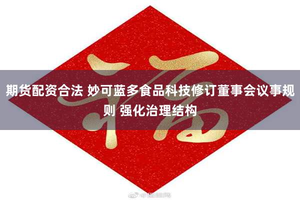 期货配资合法 妙可蓝多食品科技修订董事会议事规则 强化治理结构
