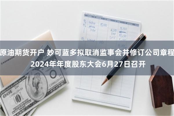 原油期货开户 妙可蓝多拟取消监事会并修订公司章程 2024年年度股东大会6月27日召开