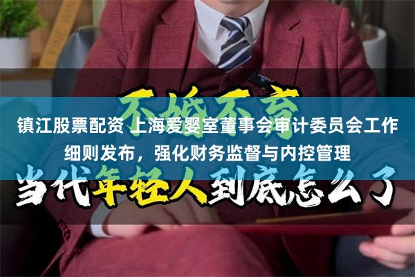 镇江股票配资 上海爱婴室董事会审计委员会工作细则发布，强化财务监督与内控管理