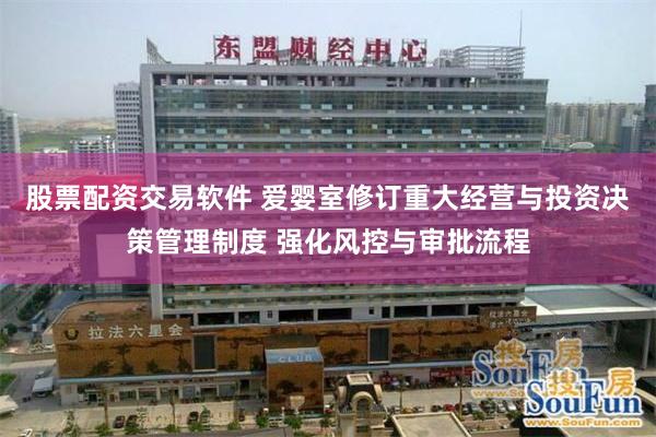 股票配资交易软件 爱婴室修订重大经营与投资决策管理制度 强化风控与审批流程