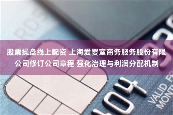 股票操盘线上配资 上海爱婴室商务服务股份有限公司修订公司章程 强化治理与利润分配机制
