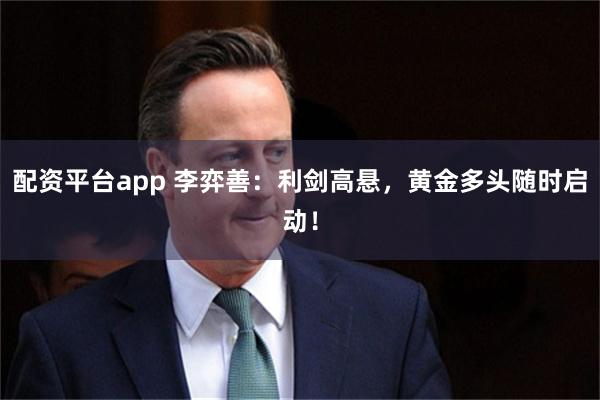 配资平台app 李弈善：利剑高悬，黄金多头随时启动！