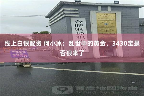 线上白银配资 何小冰：乱世中的黄金，3430定是否狼来了