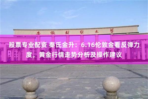 股票专业配资 秦氏金升：6.16伦敦金看反弹力度，黄金行情走势分析及操作建议
