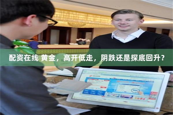 配资在线 黄金，高开低走，阴跌还是探底回升？