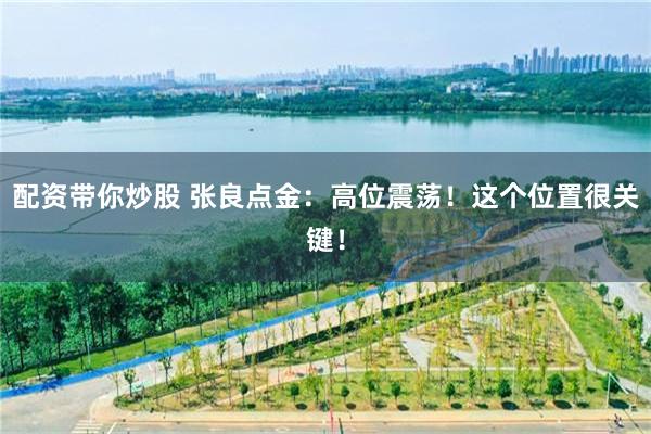 配资带你炒股 张良点金：高位震荡！这个位置很关键！