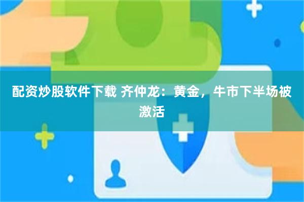 配资炒股软件下载 齐仲龙：黄金，牛市下半场被激活