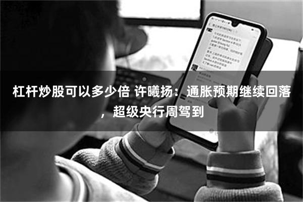 杠杆炒股可以多少倍 许曦扬：通胀预期继续回落，超级央行周驾到