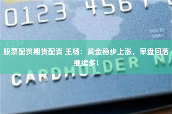 股票配资期货配资 王杨：黄金稳步上涨，早盘回落继续多！
